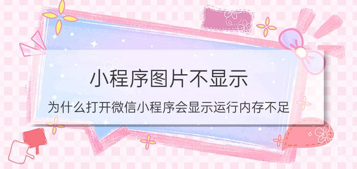 小程序图片不显示 为什么打开微信小程序会显示运行内存不足？